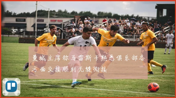 曼城主席称马雷斯卡熟悉俱乐部各方面交接顺利无缝衔接