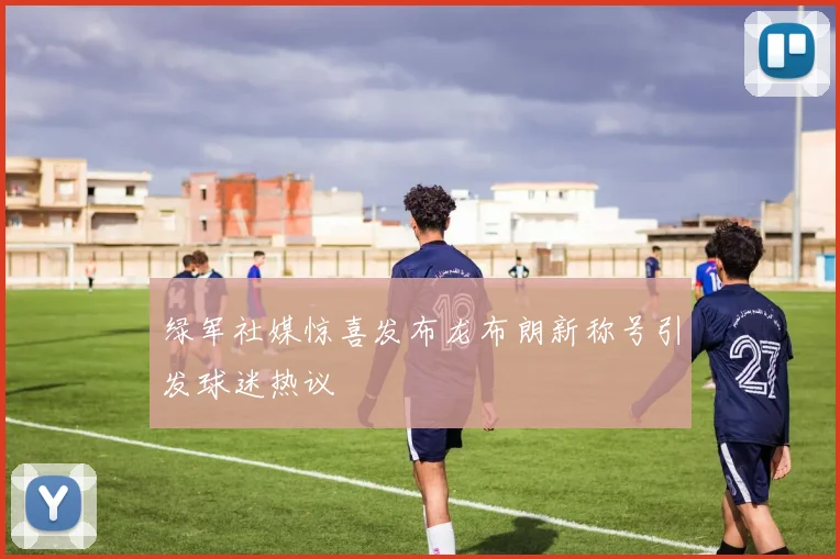 绿军社媒惊喜发布龙布朗新称号引发球迷热议