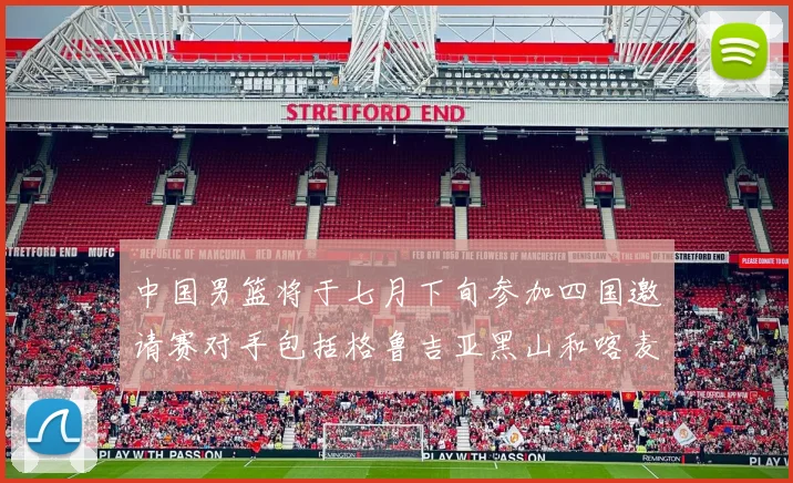 中国男篮将于七月下旬参加四国邀请赛对手包括格鲁吉亚黑山和喀麦隆