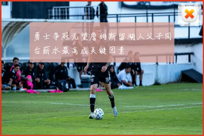 勇士争冠无望詹姆斯留湖人父子同台薪水最高成关键因素