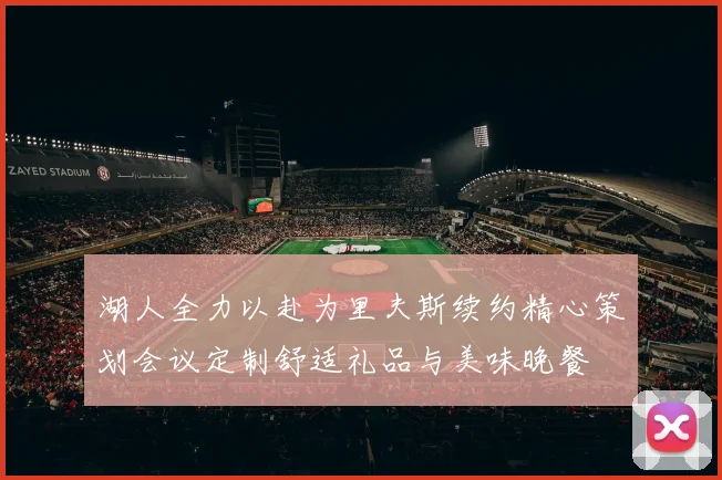 湖人全力以赴为里夫斯续约精心策划会议定制舒适礼品与美味晚餐