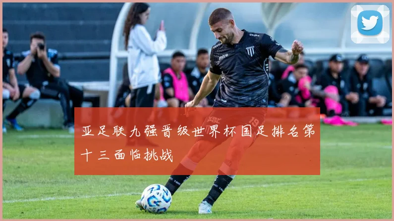 亚足联九强晋级世界杯国足排名第十三面临挑战