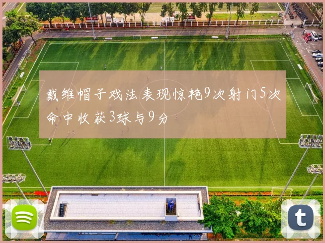 戴维帽子戏法表现惊艳9次射门5次命中收获3球与9分