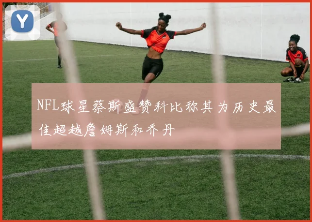 NFL球星蔡斯盛赞科比称其为历史最佳超越詹姆斯和乔丹