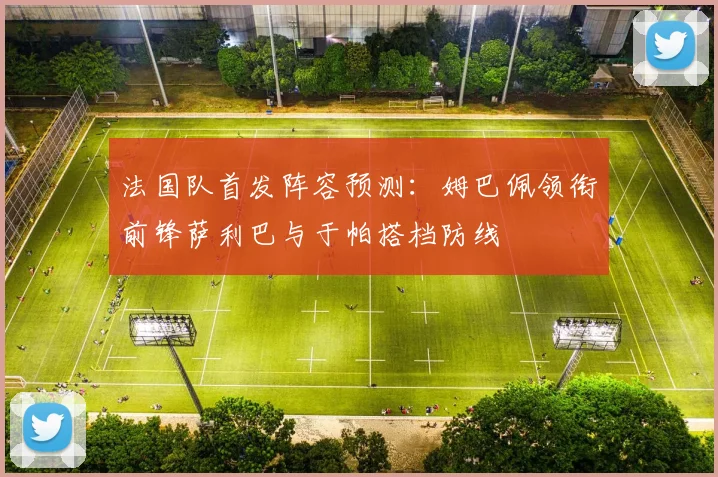 法国队首发阵容预测：姆巴佩领衔前锋萨利巴与于帕搭档防线
