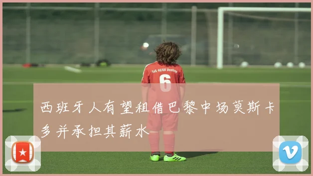 西班牙人有望租借巴黎中场莫斯卡多并承担其薪水