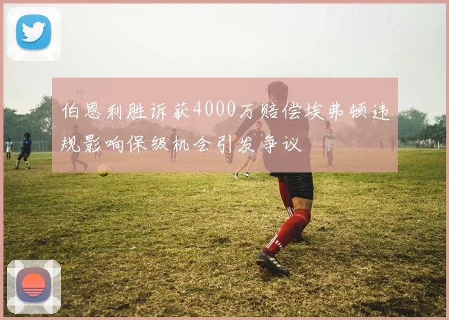伯恩利胜诉获4000万赔偿埃弗顿违规影响保级机会引发争议