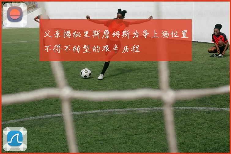 父亲揭秘里斯詹姆斯为争上场位置不得不转型的艰辛历程