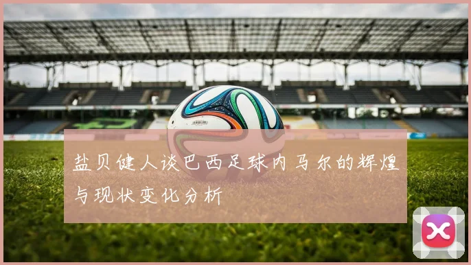 盐贝健人谈巴西足球内马尔的辉煌与现状变化分析