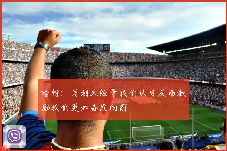 哈特：马刺未给予我们认可反而激励我们更加奋发向前