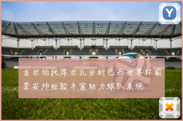 吉尔伯托席尔瓦分析巴西世界杯前景安帅经验丰富助力球队表现