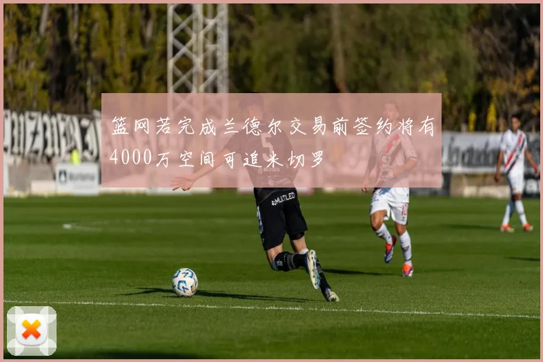 篮网若完成兰德尔交易前签约将有4000万空间可追米切罗