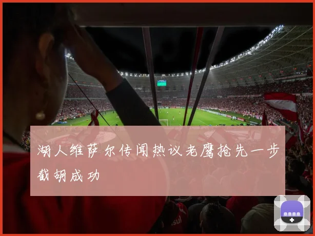 湖人维萨尔传闻热议老鹰抢先一步截胡成功
