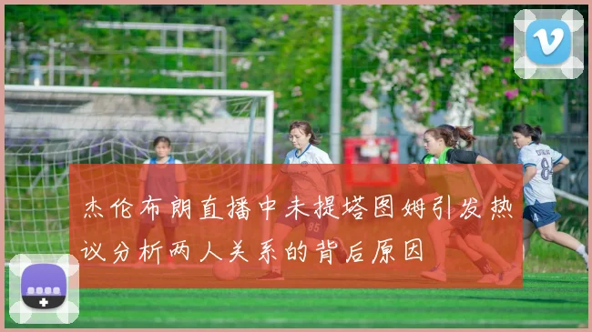 杰伦布朗直播中未提塔图姆引发热议分析两人关系的背后原因